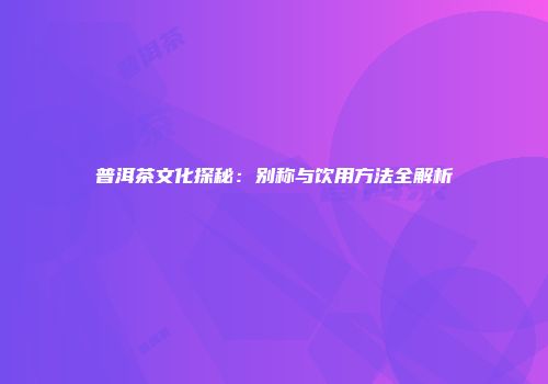 普洱茶文化探秘：别称与饮用方法全解析