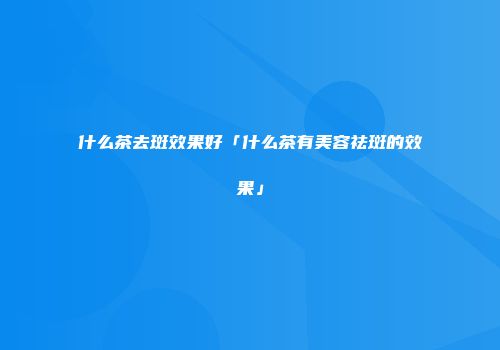 什么茶去斑效果好「什么茶有美容祛斑的效果」