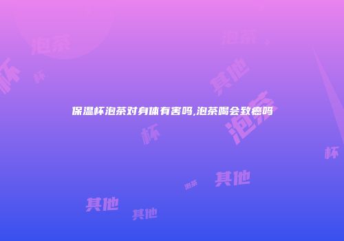 保温杯泡茶对身体有害吗,泡茶喝会致癌吗