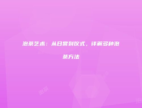 泡茶艺术：从日常到仪式，详解多种泡茶方法