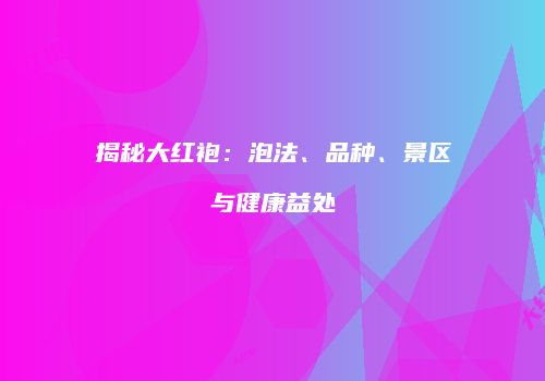 揭秘大红袍：泡法、品种、景区与健康益处