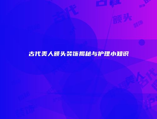 古代美人额头装饰揭秘与护理小知识