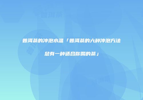 普洱茶的冲泡水温「普洱茶的六种冲泡方法总有一种适合你喝的茶」