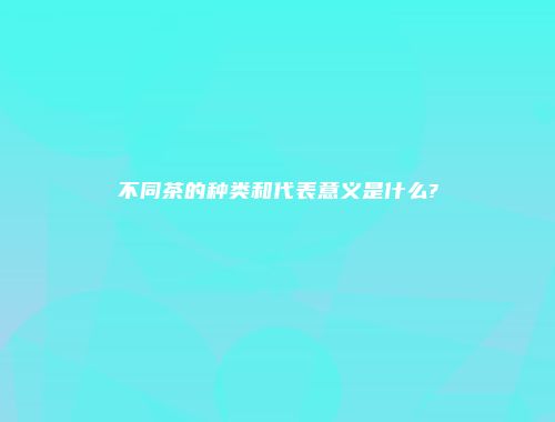 不同茶的种类和代表意义是什么?