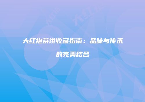 大红袍茶饼收藏指南：品味与传承的完美结合
