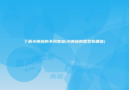 了解小青柑的不同香味(小青柑的香型有哪些)