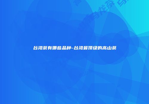 台湾茶有哪些品种-台湾最顶级的高山茶