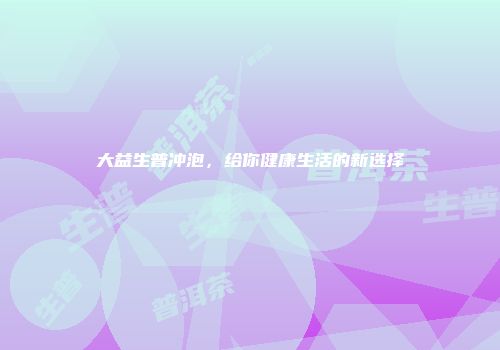 大益生普冲泡，给你健康生活的新选择