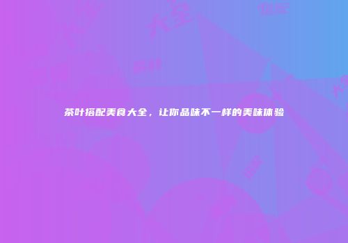 茶叶搭配美食大全，让你品味不一样的美味体验