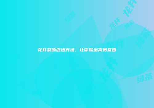 龙井茶的泡法方法，让你喝出高贵茶香