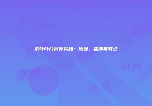 茶叶叶片薄厚揭秘：原因、鉴别与特点