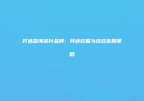 打造勐海茶叶品牌：特色挖掘与综合发展策略