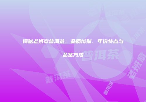 揭秘老班章普洱茶：品质辨别、年份特点与品鉴方法