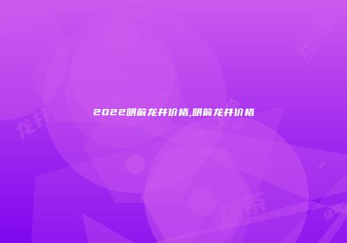 2022明前龙井价格,明前龙井价格