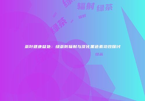 茶叶健康益处：绿茶防辐射与淡化黑色素功效探讨