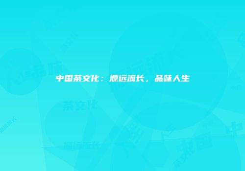 中国茶文化：源远流长，品味人生