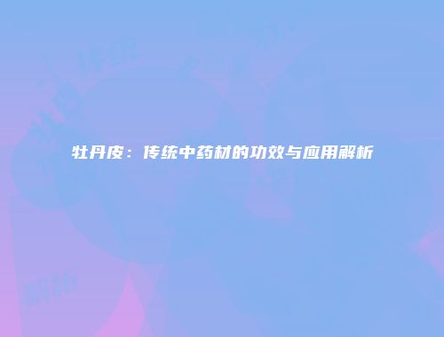 牡丹皮：传统中药材的功效与应用解析