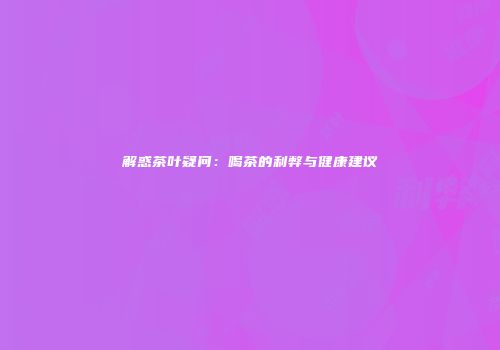 解惑茶叶疑问：喝茶的利弊与健康建议