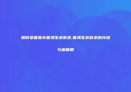 如何妥善保存普洱生茶散茶,普洱生茶散茶的存放与保质期