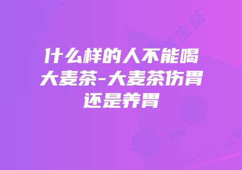 什么样的人不能喝大麦茶-大麦茶伤胃还是养胃