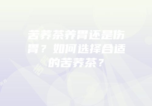 苦荞茶养胃还是伤胃？如何选择合适的苦荞茶？