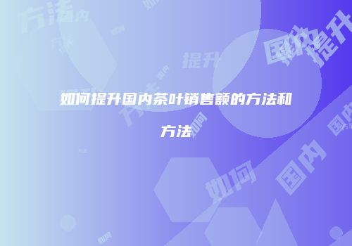 如何提升国内茶叶销售额的方法和方法