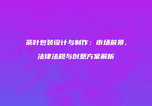茶叶包装设计与制作：市场前景、法律法规与创意方案解析