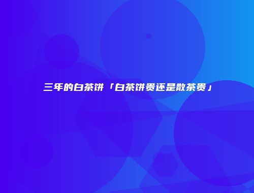 三年的白茶饼「白茶饼贵还是散茶贵」
