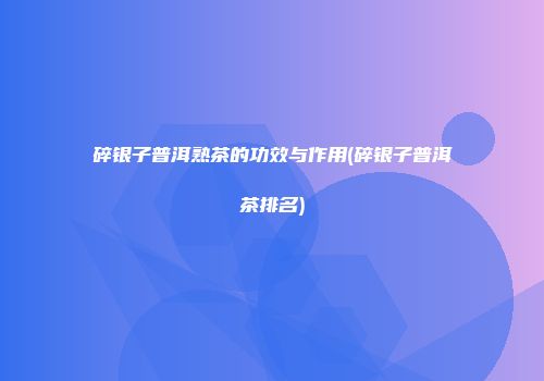 碎银子普洱熟茶的功效与作用(碎银子普洱茶排名)