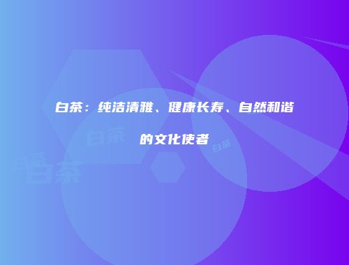 白茶：纯洁清雅、健康长寿、自然和谐的文化使者