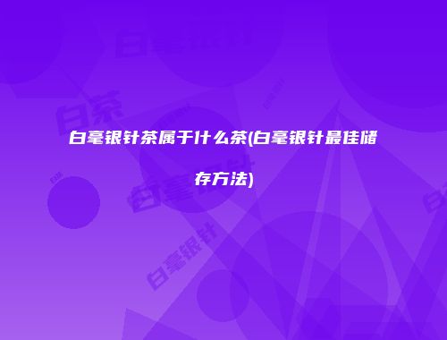 白毫银针茶属于什么茶(白毫银针最佳储存方法)