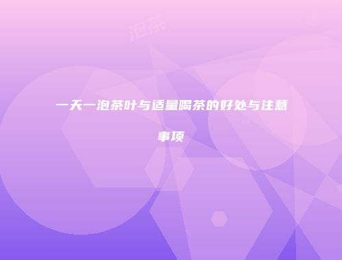 一天一泡茶叶与适量喝茶的好处与注意事项