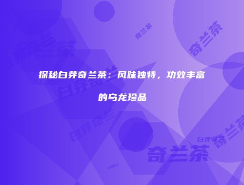 探秘白芽奇兰茶：风味独特，功效丰富的乌龙珍品