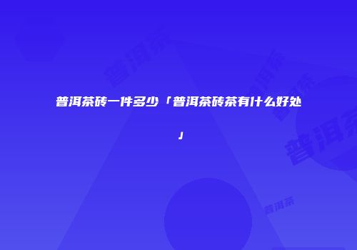 普洱茶砖一件多少「普洱茶砖茶有什么好处」