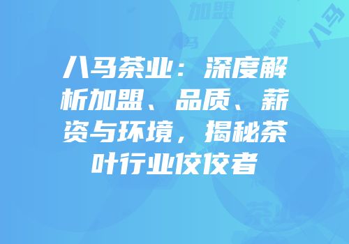 八马茶业：深度解析加盟、品质、薪资与环境，揭秘茶叶行业佼佼者