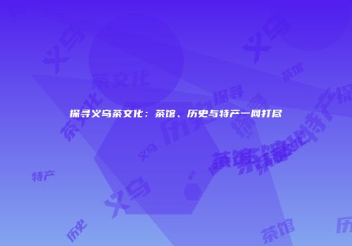 探寻义乌茶文化：茶馆、历史与特产一网打尽