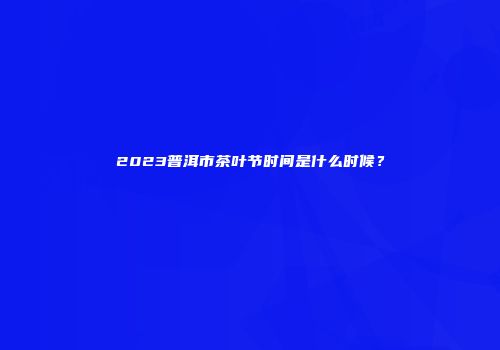 2023普洱市茶叶节时间是什么时候？