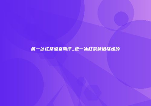 统一冰红茶感官测评_统一冰红茶味道怪怪的