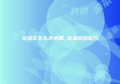 祛湿茶怎么泡水喝_祛湿凉茶配方