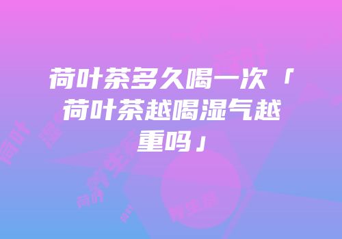 荷叶茶多久喝一次「荷叶茶越喝湿气越重吗」