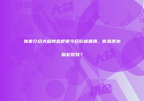 独家介绍大益拱金耙银今日价格暴跌，你是否也因此愁嫁？