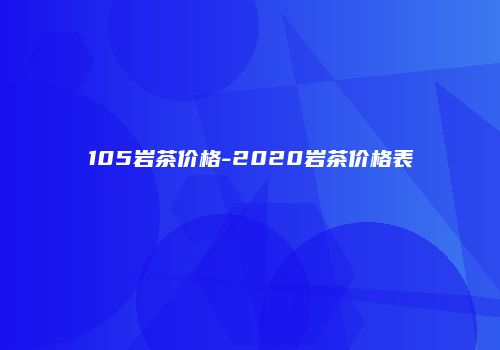 105岩茶价格-2020岩茶价格表