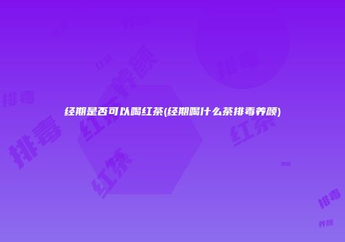 经期是否可以喝红茶(经期喝什么茶排毒养颜)