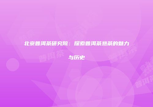 北京普洱茶研究院：探索普洱茶熟茶的魅力与历史