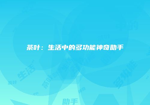 茶叶：生活中的多功能神奇助手