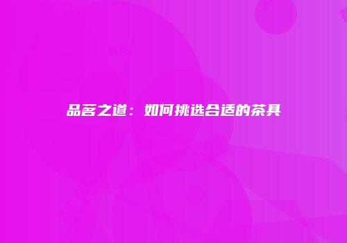 品茗之道：如何挑选合适的茶具