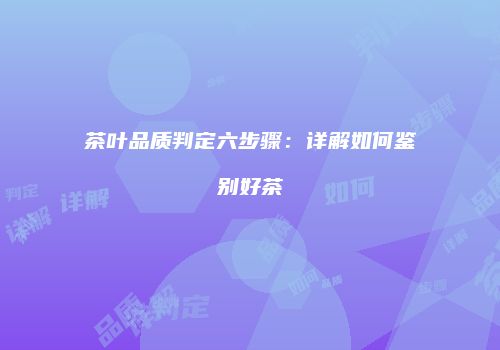 茶叶品质判定六步骤：详解如何鉴别好茶