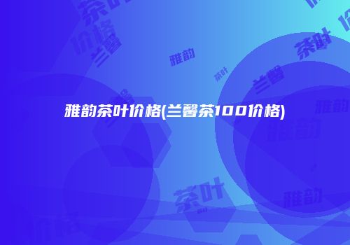 雅韵茶叶价格(兰馨茶100价格)