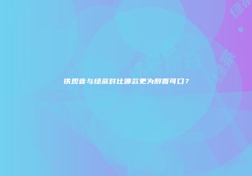 铁观音与绿茶对比哪款更为醇香可口？