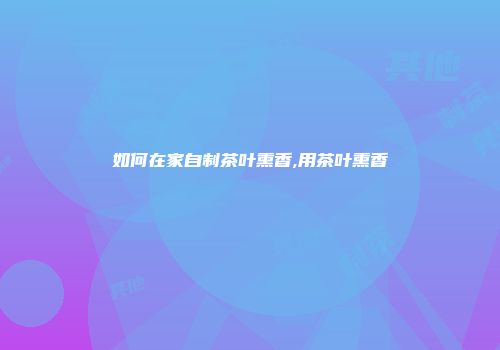如何在家自制茶叶熏香,用茶叶熏香